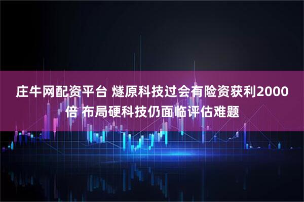庄牛网配资平台 燧原科技过会有险资获利2000倍 布局硬科技仍面临评估难题