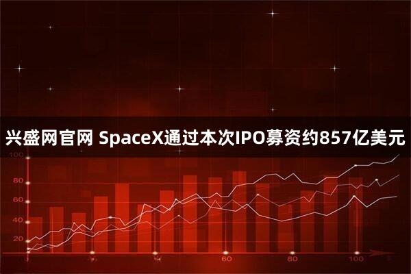 兴盛网官网 SpaceX通过本次IPO募资约857亿美元