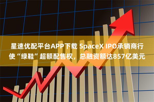 星速优配平台APP下载 SpaceX IPO承销商行使“绿鞋”超额配售权，总融资额达857亿美元
