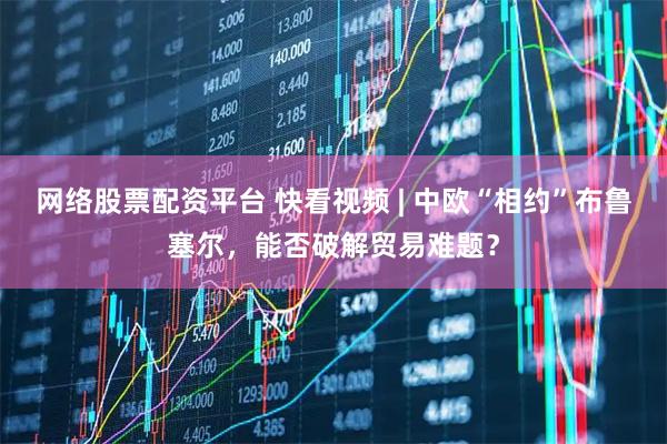 网络股票配资平台 快看视频 | 中欧“相约”布鲁塞尔，能否破解贸易难题？
