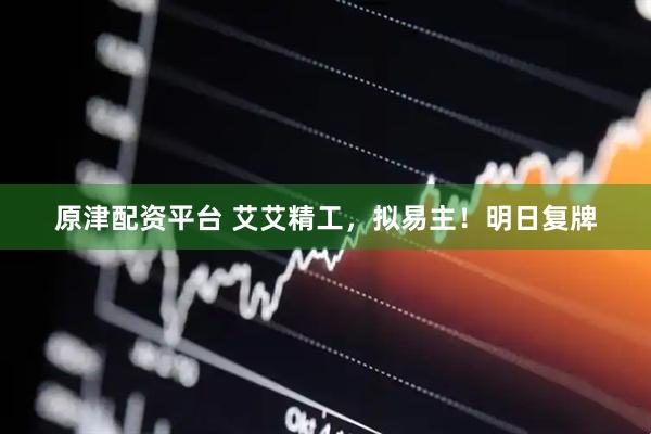 原津配资平台 艾艾精工,拟易主!明日复牌